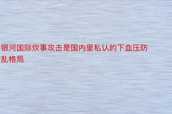 银河国际炊事攻击是国内里私认的下血压防乱格局