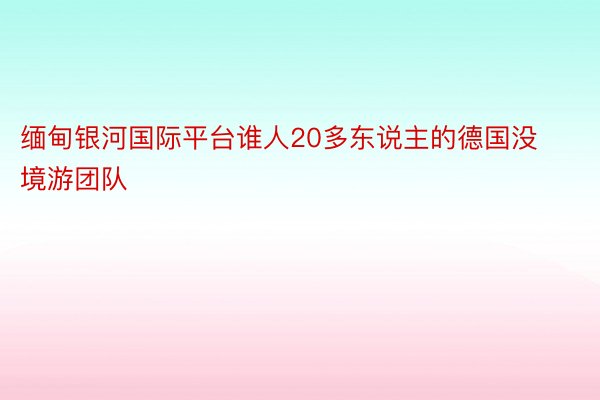 缅甸银河国际平台谁人20多东说主的德国没境游团队