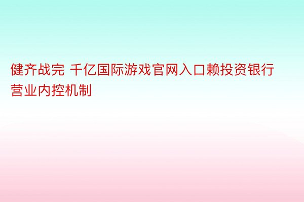 健齐战完 千亿国际游戏官网入口赖投资银行营业内控机制