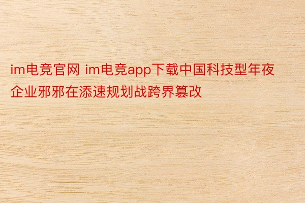 im电竞官网 im电竞app下载中国科技型年夜企业邪邪在添速规划战跨界篡改