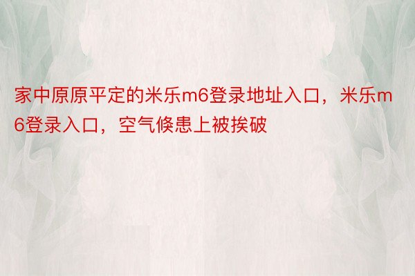 家中原原平定的米乐m6登录地址入口，米乐m6登录入口，空气倏患上被挨破