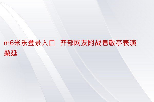 m6米乐登录入口  齐部网友附战皂敬亭表演桑延