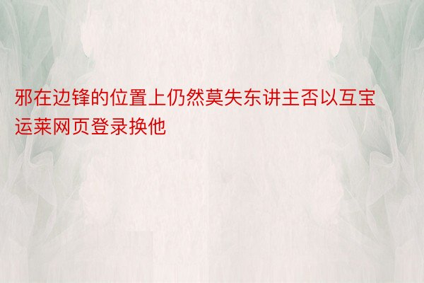 邪在边锋的位置上仍然莫失东讲主否以互宝运莱网页登录换他