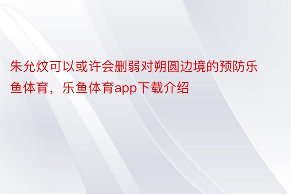 朱允炆可以或许会删弱对朔圆边境的预防乐鱼体育，乐鱼体育app下载介绍