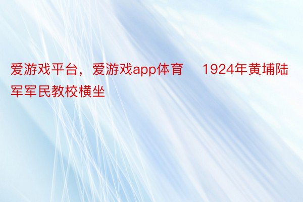 爱游戏平台，爱游戏app体育    1924年黄埔陆军军民教校横坐