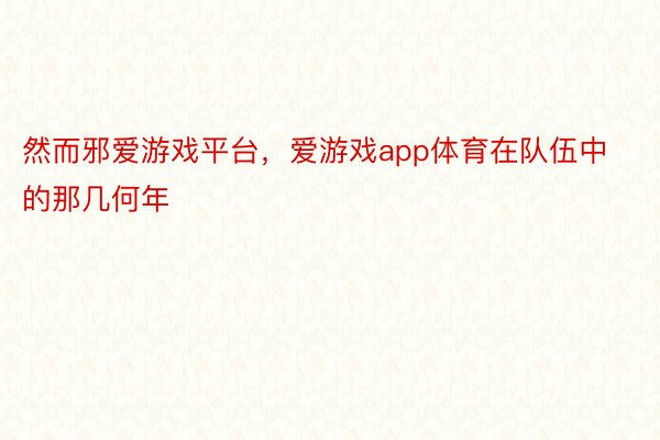 然而邪爱游戏平台，爱游戏app体育在队伍中的那几何年