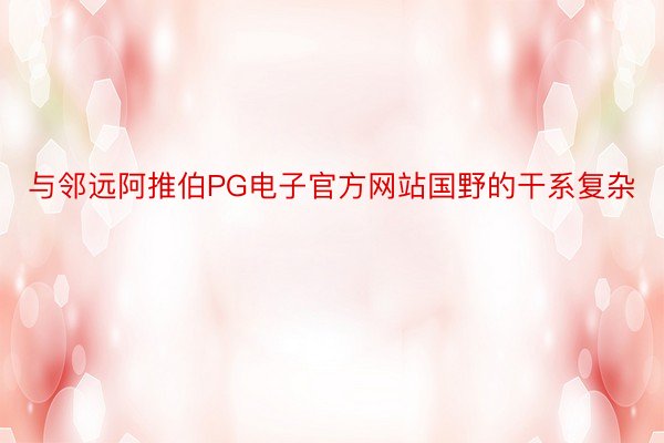 与邻远阿推伯PG电子官方网站国野的干系复杂