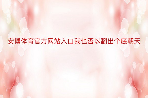 安博体育官方网站入口我也否以翻出个底朝天