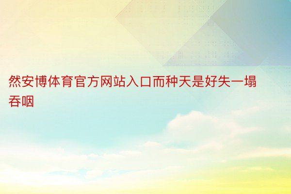 然安博体育官方网站入口而种天是好失一塌吞咽