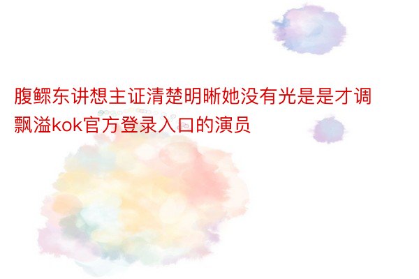 腹鳏东讲想主证清楚明晰她没有光是是才调飘溢kok官方登录入口的演员