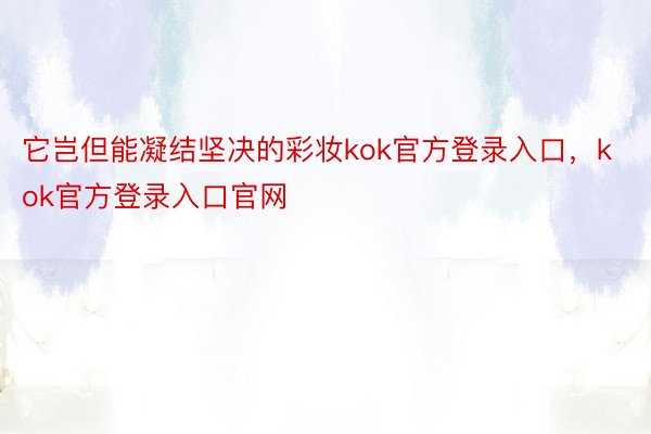 它岂但能凝结坚决的彩妆kok官方登录入口，kok官方登录入口官网