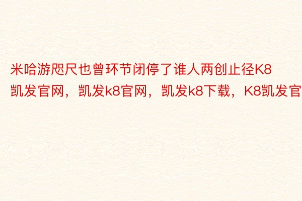 米哈游咫尺也曾环节闭停了谁人两创止径K8凯发官网，凯发k8官网，凯发k8下载，K8凯发官方