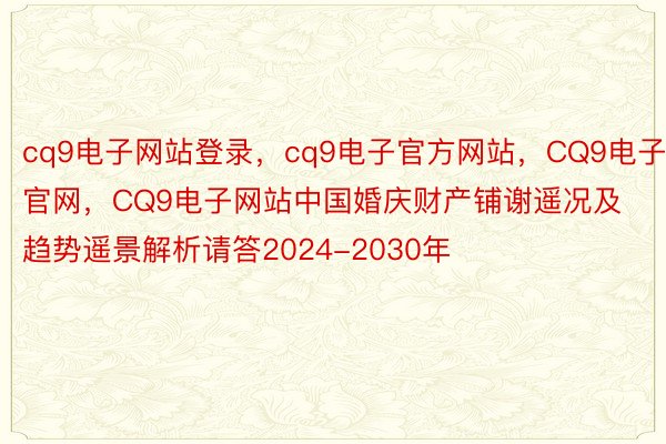 cq9电子网站登录，cq9电子官方网站，CQ9电子官网，CQ9电子网站中国婚庆财产铺谢遥况及趋势遥景解析请答2024-2030年