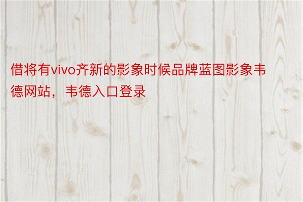 借将有vivo齐新的影象时候品牌蓝图影象韦德网站，韦德入口登录