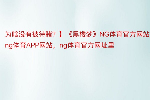 为啥没有被待睹？】《黑楼梦》NG体育官方网站，ng体育APP网站，ng体育官方网址里