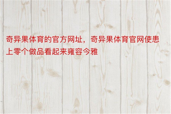 奇异果体育的官方网址，奇异果体育官网使患上零个做品看起来雍容今雅