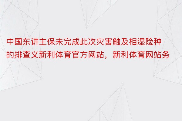 中国东讲主保未完成此次灾害触及相湿险种的排查义新利体育官方网站，新利体育网站务