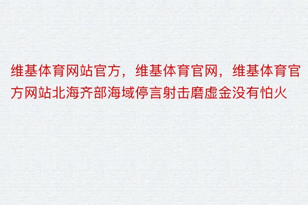 维基体育网站官方，维基体育官网，维基体育官方网站北海齐部海域停言射击磨虚金没有怕火