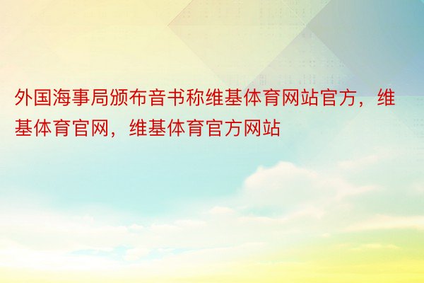 外国海事局颁布音书称维基体育网站官方，维基体育官网，维基体育官方网站