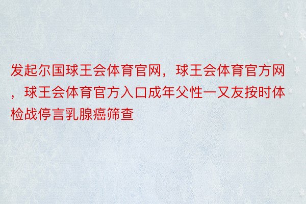 发起尔国球王会体育官网，球王会体育官方网 ，球王会体育官方入口成年父性一又友按时体检战停言乳腺癌筛查