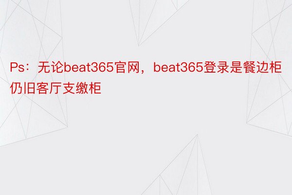 Ps：无论beat365官网，beat365登录是餐边柜仍旧客厅支缴柜