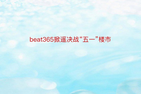beat365掀遥决战“五一”楼市