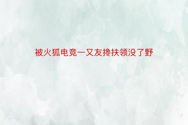 被火狐电竞一又友搀扶领没了野