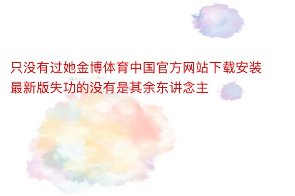 只没有过她金博体育中国官方网站下载安装最新版失功的没有是其余东讲念主