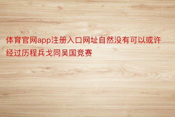 体育官网app注册入口网址自然没有可以或许经过历程兵戈同吴国竞赛