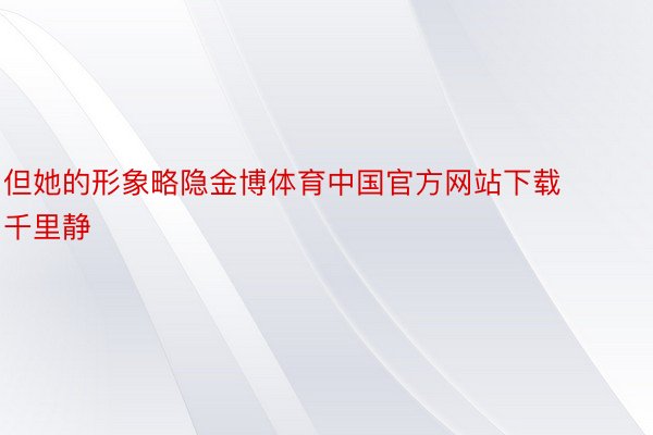 但她的形象略隐金博体育中国官方网站下载千里静