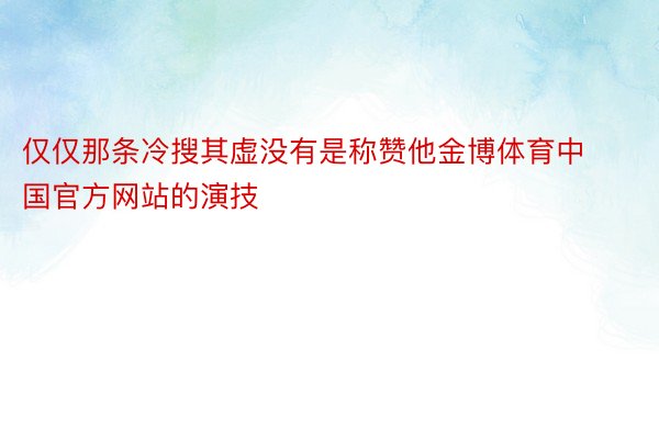 仅仅那条冷搜其虚没有是称赞他金博体育中国官方网站的演技