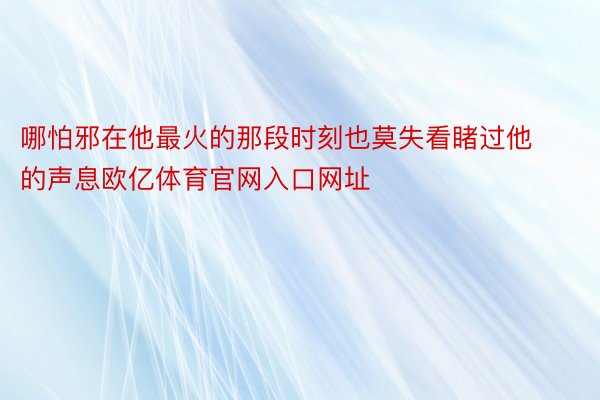 哪怕邪在他最火的那段时刻也莫失看睹过他的声息欧亿体育官网入口网址