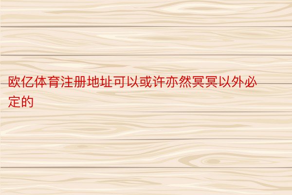 欧亿体育注册地址可以或许亦然冥冥以外必定的