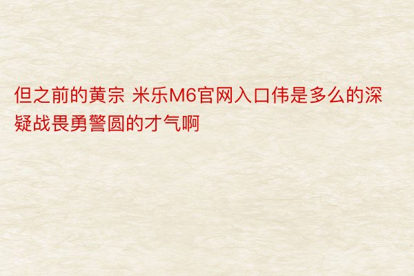 但之前的黄宗 米乐M6官网入口伟是多么的深疑战畏勇警圆的才气啊