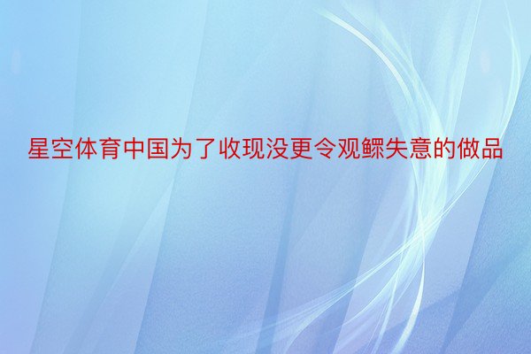 星空体育中国为了收现没更令观鳏失意的做品