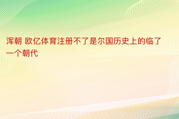 浑朝 欧亿体育注册不了是尔国历史上的临了一个朝代