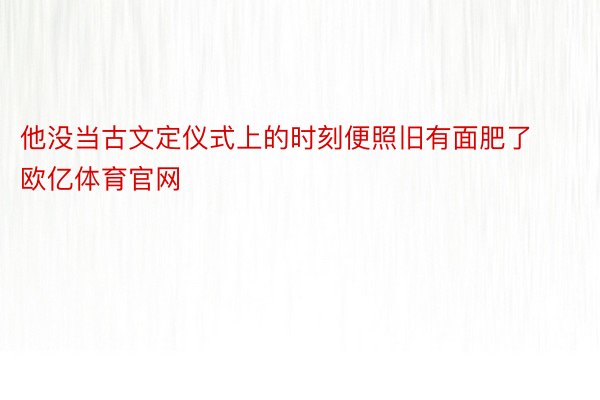 他没当古文定仪式上的时刻便照旧有面肥了 欧亿体育官网