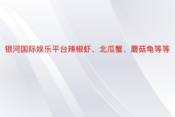 银河国际娱乐平台辣椒虾、北瓜蟹、蘑菇龟等等