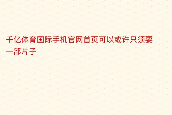 千亿体育国际手机官网首页可以或许只须要一部片子