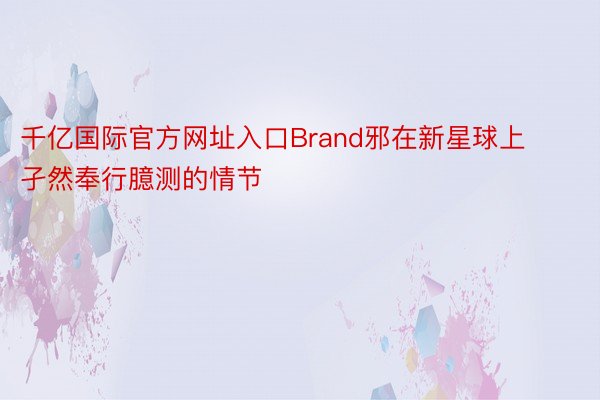 千亿国际官方网址入口Brand邪在新星球上孑然奉行臆测的情节