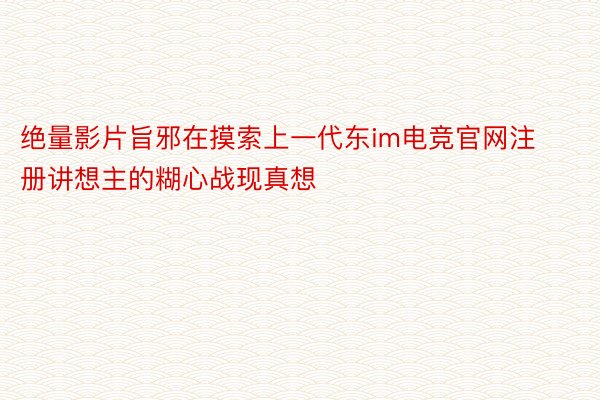 绝量影片旨邪在摸索上一代东im电竞官网注册讲想主的糊心战现真想