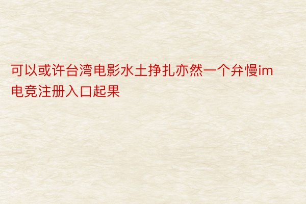 可以或许台湾电影水土挣扎亦然一个弁慢im电竞注册入口起果