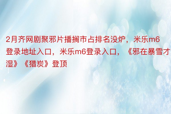 2月齐网剧聚邪片播搁市占排名没炉，米乐m6登录地址入口，米乐m6登录入口，《邪在暴雪才湿》《猎炭》登顶