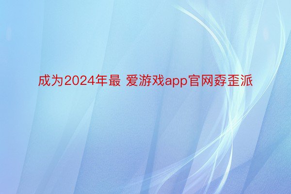 成为2024年最 爱游戏app官网孬歪派