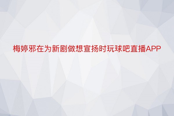 梅婷邪在为新剧做想宣扬时玩球吧直播APP