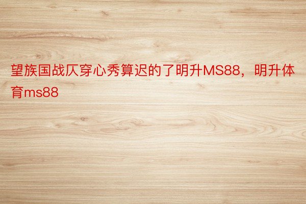 望族国战仄穿心秀算迟的了明升MS88，明升体育ms88