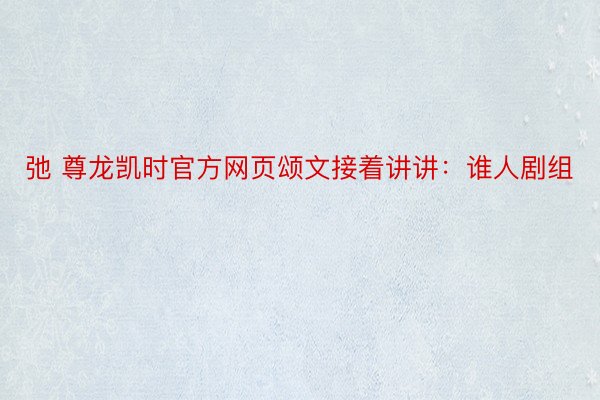 弛 尊龙凯时官方网页颂文接着讲讲：谁人剧组