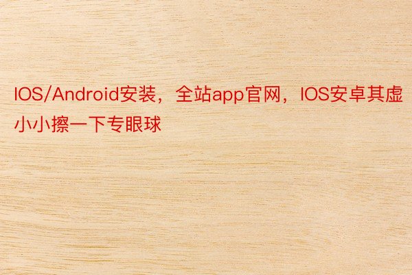 IOS/Android安装，全站app官网，IOS安卓其虚小小擦一下专眼球