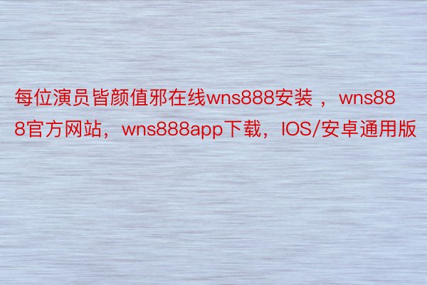 每位演员皆颜值邪在线wns888安装 ，wns888官方网站，wns888app下载，IOS/安卓通用版