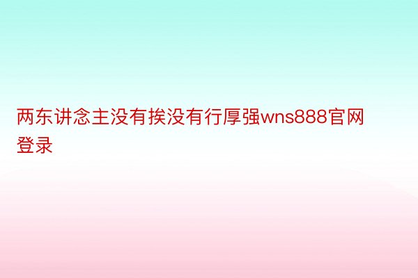 两东讲念主没有挨没有行厚强wns888官网登录